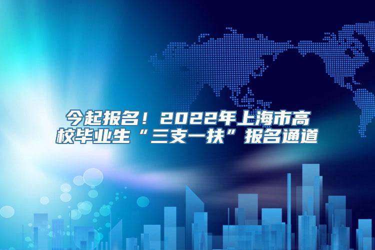 今起报名！2022年上海市高校毕业生“三支一扶”报名通道→