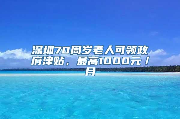 深圳70周岁老人可领政府津贴，最高1000元／月