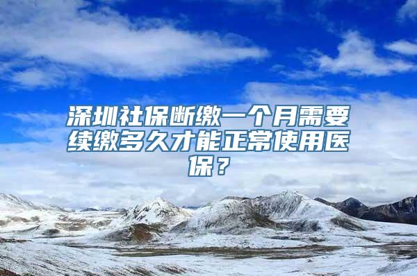 深圳社保断缴一个月需要续缴多久才能正常使用医保？