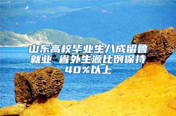 山东高校毕业生八成留鲁就业 省外生源比例保持40%以上