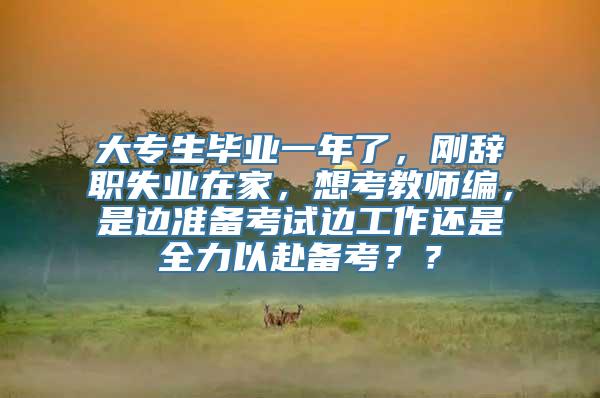 大专生毕业一年了，刚辞职失业在家，想考教师编，是边准备考试边工作还是全力以赴备考？？