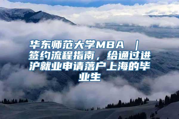 华东师范大学MBA ｜ 签约流程指南，给通过进沪就业申请落户上海的毕业生