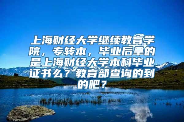 上海财经大学继续教育学院，专转本，毕业后拿的是上海财经大学本科毕业证书么？教育部查询的到的吧？