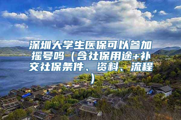 深圳大学生医保可以参加摇号吗（含社保用途+补交社保条件、资料、流程）