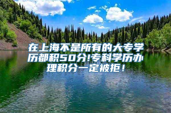 在上海不是所有的大专学历都积50分!专科学历办理积分一定被拒！