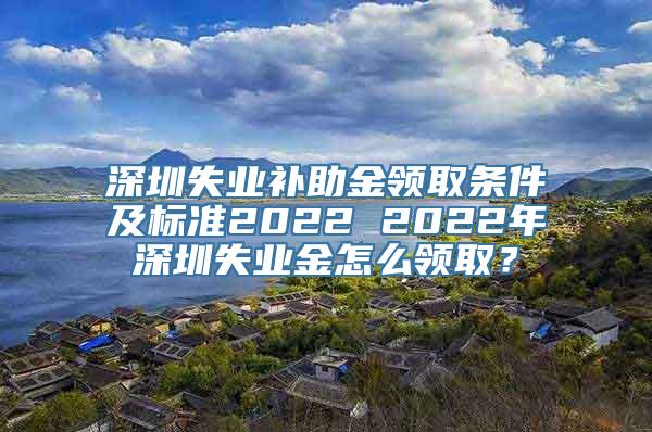 深圳失业补助金领取条件及标准2022 2022年深圳失业金怎么领取？