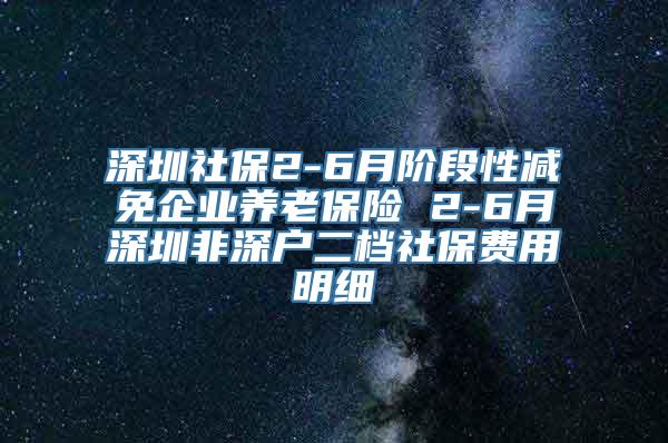 深圳社保2-6月阶段性减免企业养老保险 2-6月深圳非深户二档社保费用明细