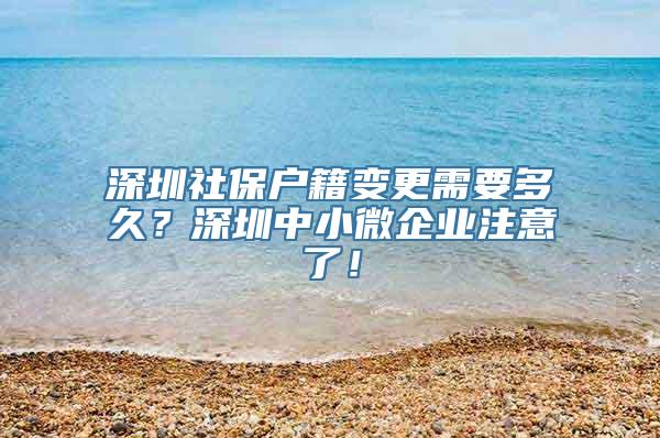 深圳社保户籍变更需要多久？深圳中小微企业注意了！