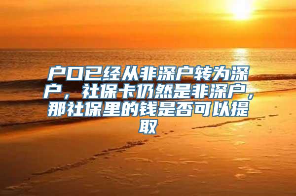 户口已经从非深户转为深户，社保卡仍然是非深户，那社保里的钱是否可以提取