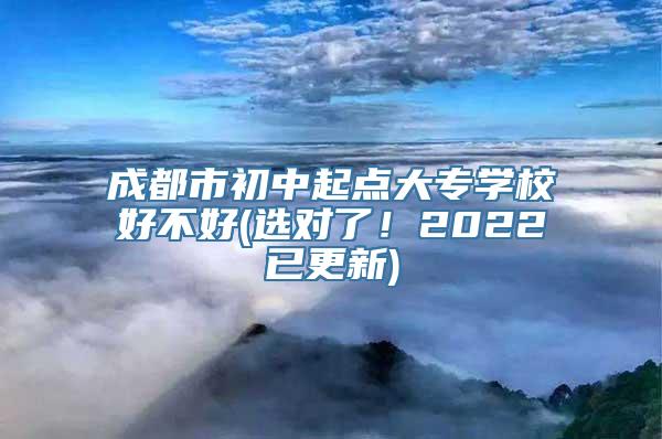 成都市初中起点大专学校好不好(选对了！2022已更新)