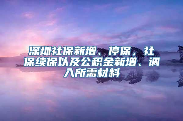 深圳社保新增、停保，社保续保以及公积金新增、调入所需材料