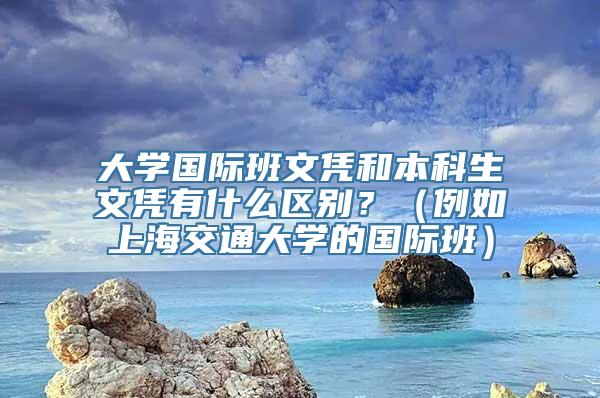 大学国际班文凭和本科生文凭有什么区别？（例如上海交通大学的国际班）