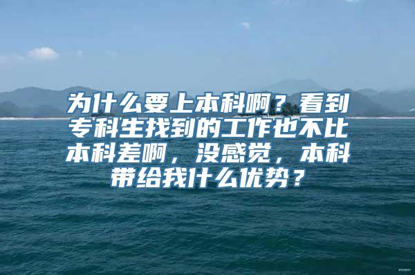 为什么要上本科啊？看到专科生找到的工作也不比本科差啊，没感觉，本科带给我什么优势？