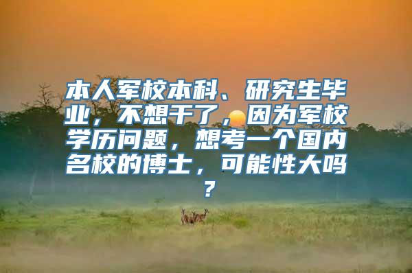 本人军校本科、研究生毕业，不想干了，因为军校学历问题，想考一个国内名校的博士，可能性大吗？