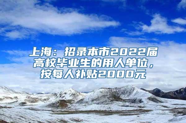 上海：招录本市2022届高校毕业生的用人单位，按每人补贴2000元