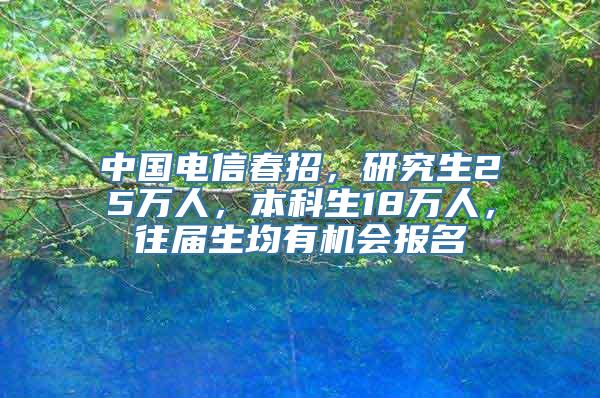 中国电信春招，研究生25万人，本科生18万人，往届生均有机会报名