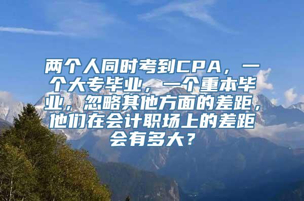 两个人同时考到CPA，一个大专毕业，一个重本毕业，忽略其他方面的差距，他们在会计职场上的差距会有多大？