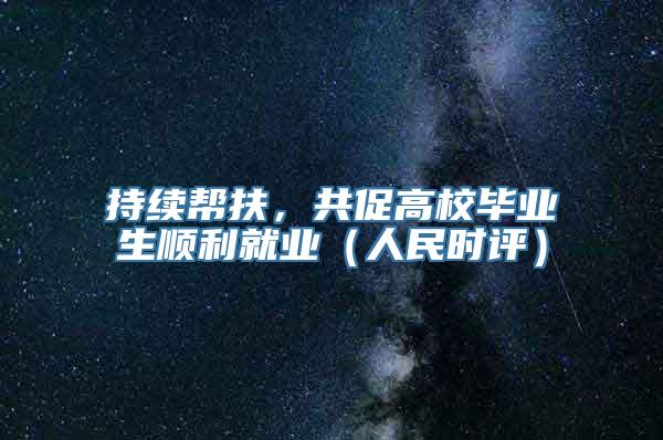 持续帮扶，共促高校毕业生顺利就业（人民时评）