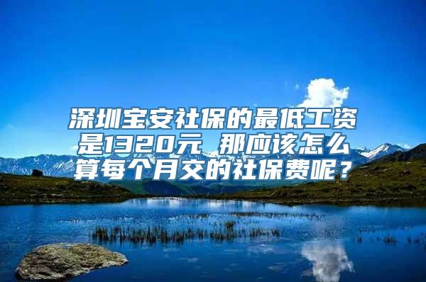 深圳宝安社保的最低工资是1320元 那应该怎么算每个月交的社保费呢？