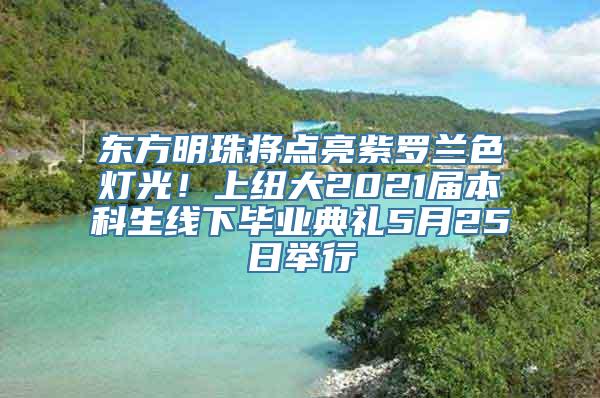 东方明珠将点亮紫罗兰色灯光！上纽大2021届本科生线下毕业典礼5月25日举行