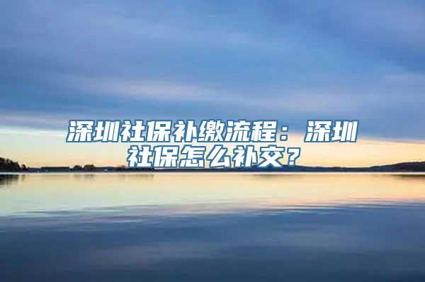 深圳社保补缴流程：深圳社保怎么补交？