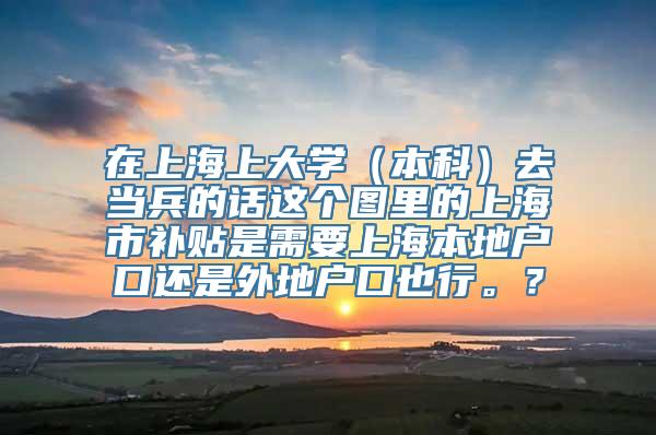 在上海上大学（本科）去当兵的话这个图里的上海市补贴是需要上海本地户口还是外地户口也行。？