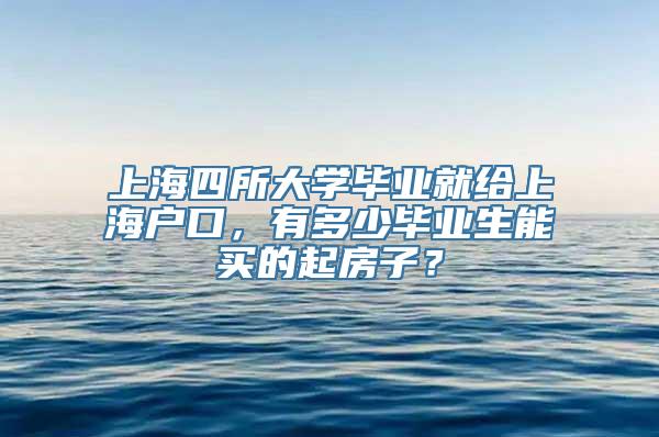 上海四所大学毕业就给上海户口，有多少毕业生能买的起房子？