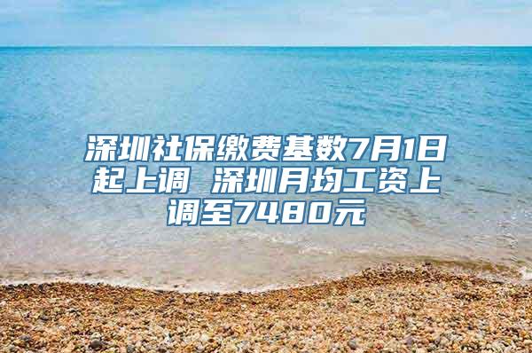 深圳社保缴费基数7月1日起上调 深圳月均工资上调至7480元