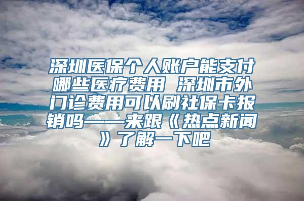 深圳医保个人账户能支付哪些医疗费用 深圳市外门诊费用可以刷社保卡报销吗——来跟《热点新闻》了解一下吧