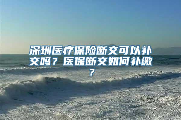 深圳医疗保险断交可以补交吗？医保断交如何补缴？