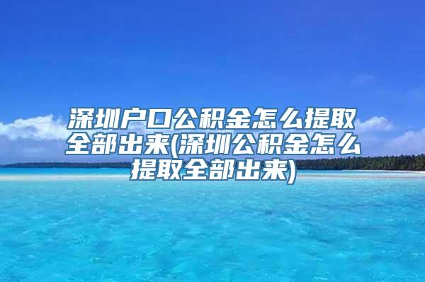 深圳户口公积金怎么提取全部出来(深圳公积金怎么提取全部出来)