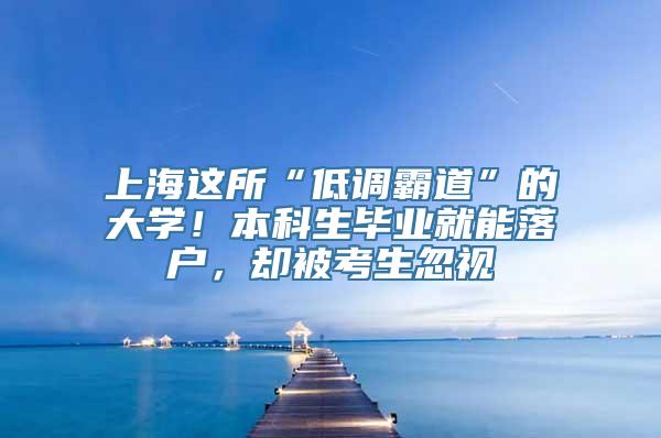 上海这所“低调霸道”的大学！本科生毕业就能落户，却被考生忽视