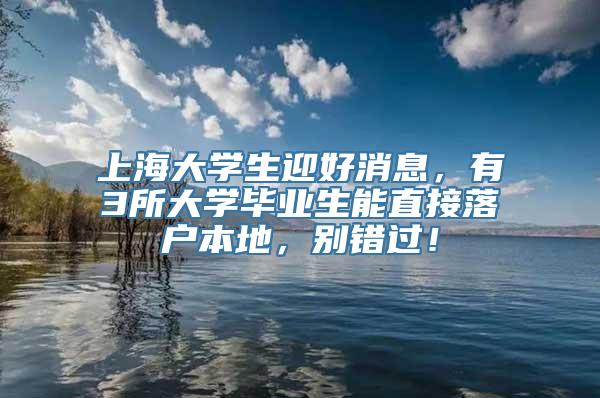 上海大学生迎好消息，有3所大学毕业生能直接落户本地，别错过！