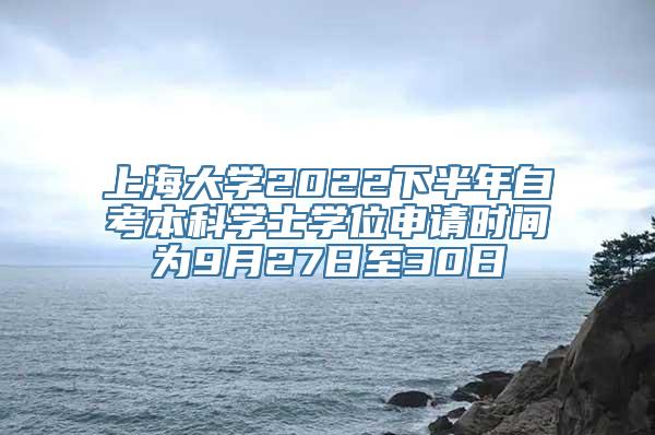 上海大学2022下半年自考本科学士学位申请时间为9月27日至30日