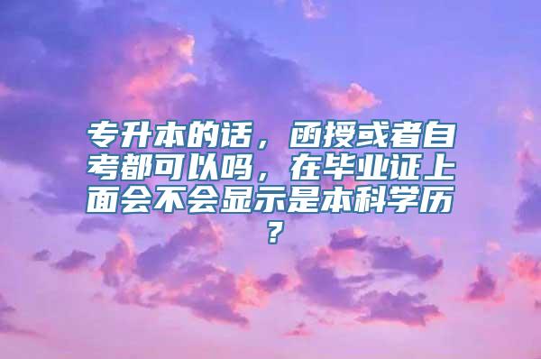 专升本的话，函授或者自考都可以吗，在毕业证上面会不会显示是本科学历？