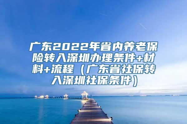 广东2022年省内养老保险转入深圳办理条件+材料+流程（广东省社保转入深圳社保条件）