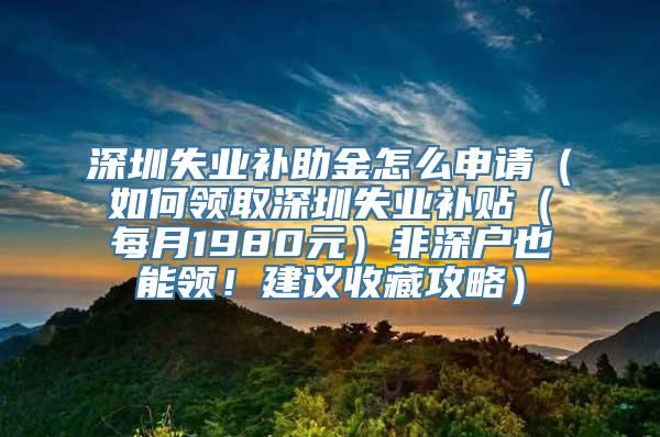 深圳失业补助金怎么申请（如何领取深圳失业补贴（每月1980元）非深户也能领！建议收藏攻略）