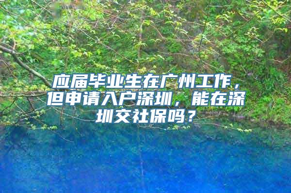 应届毕业生在广州工作，但申请入户深圳，能在深圳交社保吗？