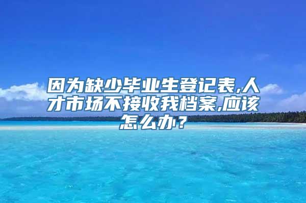 因为缺少毕业生登记表,人才市场不接收我档案,应该怎么办？