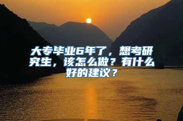 大专毕业6年了，想考研究生，该怎么做？有什么好的建议？