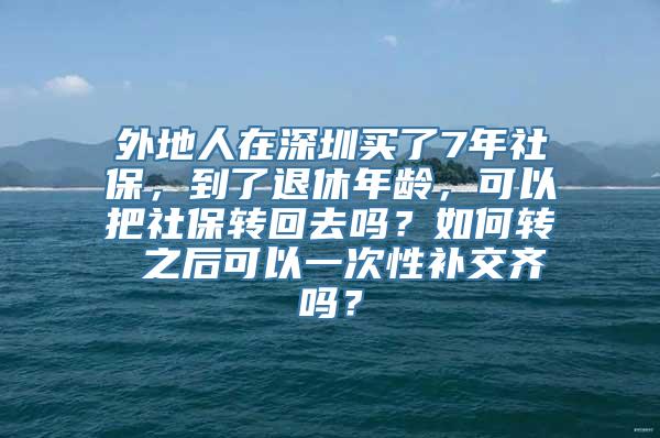 外地人在深圳买了7年社保，到了退休年龄，可以把社保转回去吗？如何转 之后可以一次性补交齐吗？