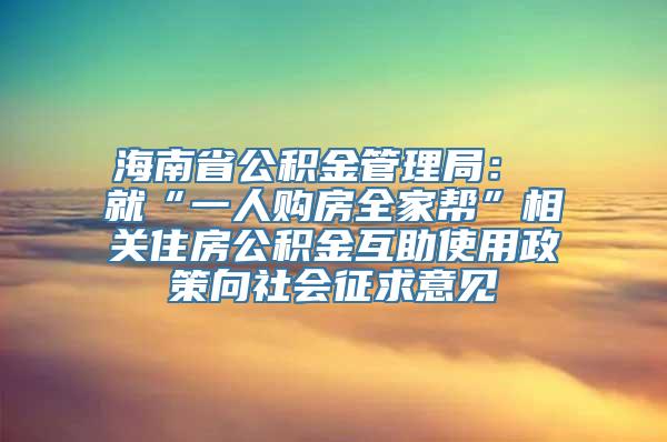 海南省公积金管理局： 就“一人购房全家帮”相关住房公积金互助使用政策向社会征求意见