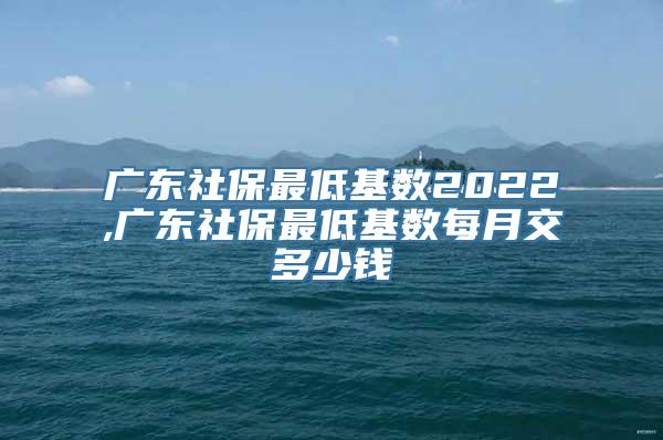 广东社保最低基数2022,广东社保最低基数每月交多少钱