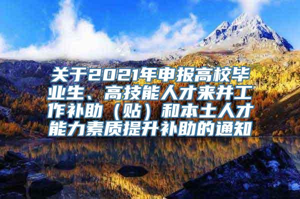 关于2021年申报高校毕业生、高技能人才来并工作补助（贴）和本土人才能力素质提升补助的通知