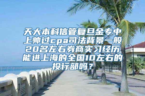 天大本科信管复旦金专中上帅过cpa司法背景一般20名左右券商实习经历能进上海的全国10左右的投行部吗？