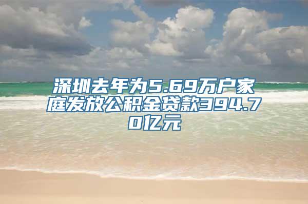 深圳去年为5.69万户家庭发放公积金贷款394.70亿元