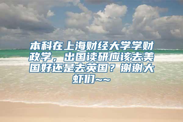 本科在上海财经大学学财政学，出国读研应该去美国好还是去英国？谢谢大虾们~~