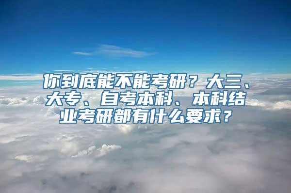 你到底能不能考研？大三、大专、自考本科、本科结业考研都有什么要求？