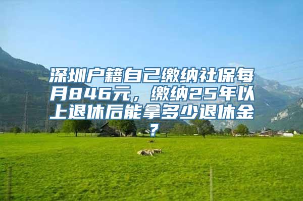 深圳户籍自己缴纳社保每月846元，缴纳25年以上退休后能拿多少退休金？