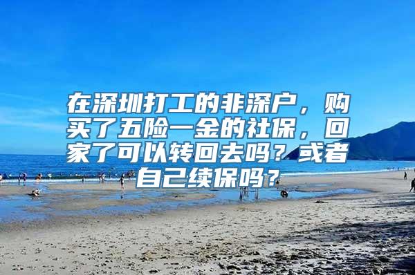 在深圳打工的非深户，购买了五险一金的社保，回家了可以转回去吗？或者自己续保吗？